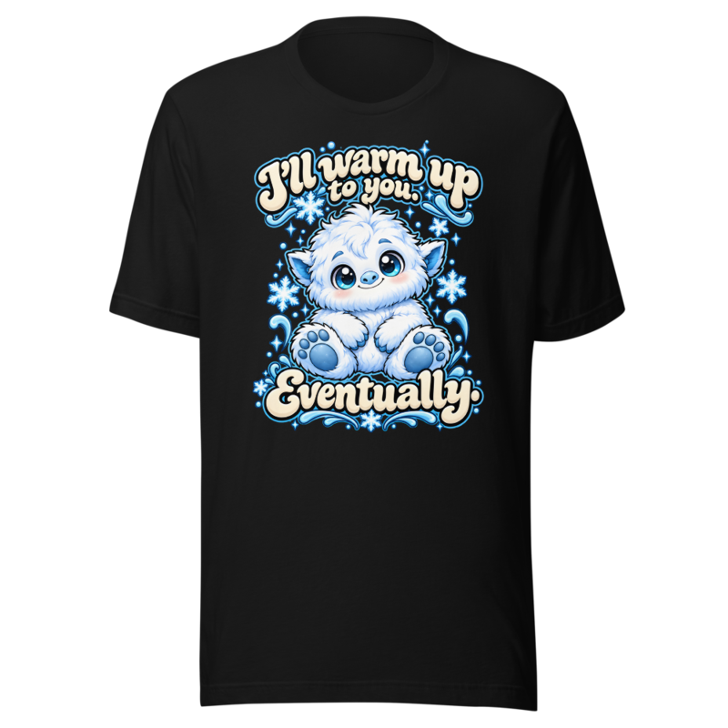 I'll warm up to you. Eventually Tee