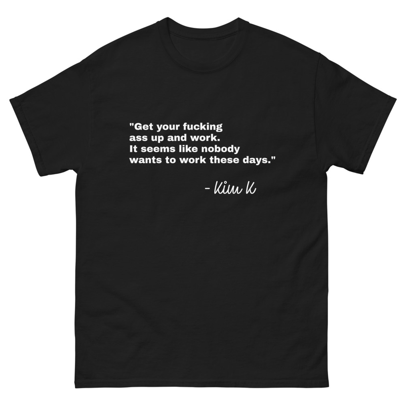 Get your fucking ass up and work. It seems like nobody wants to work these days Kim K Premium Lazy Ass Unisex Men's Women's Tshirt