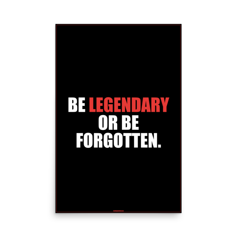 Be Legendary Or Be Forgotten — Poster 24x36