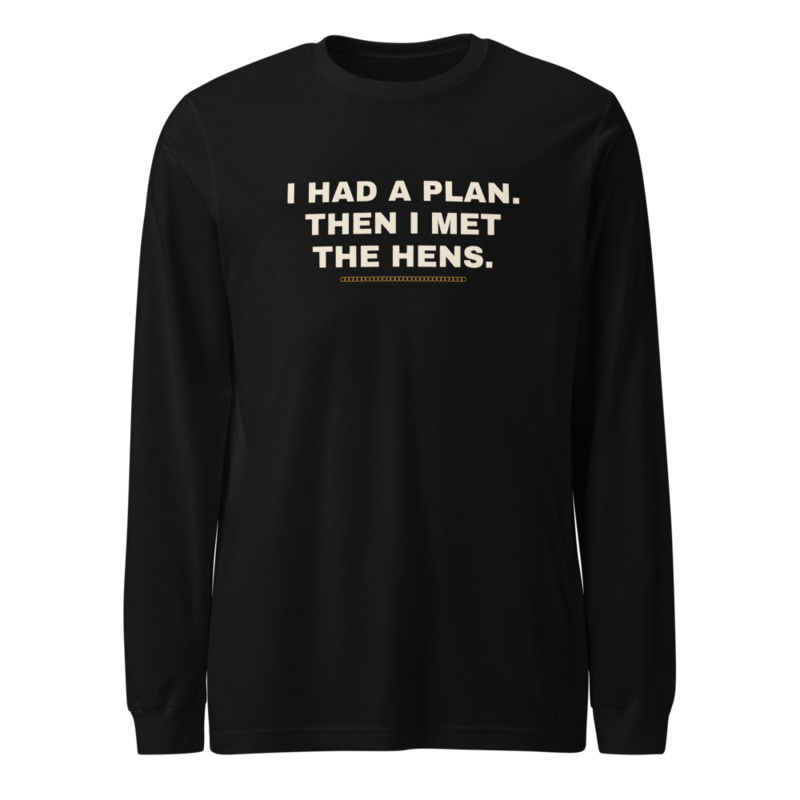 I HAD A PLAN. THEN I MET THE HENS. Long Sleeve mockup
